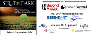 Shot in the Dark - September 8th. Supporting Beyond Vision and Vision Forward. Our 2017 Presenting Sponsors - Essendant and Ziemann Foundation. Our 2017 birdie and eagle sponsors - Eric Schumann, Capital Investments, Legacy Capital, Belleville Boots, Paul Kihslinger