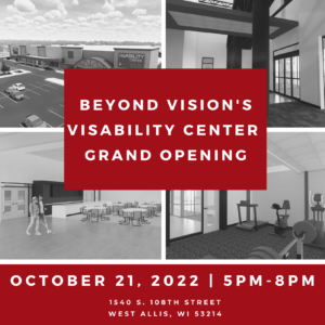 Beyond Vision's VisABILITY Center Grand Opening. October 21st, 5pm-8pm. 1540 S 108th Street West Allis, WI 53214.