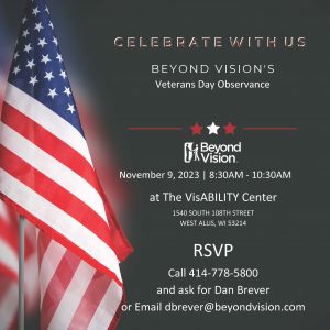 Beyond Vision Veteran's Day Observance. November 9, 8:30am - 10:30am. 1540 S. 108th Street, West Allis, WI 53214